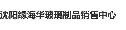 被用大鸡巴狂操的网站在线观看沈阳缘海华玻璃制品销售中心